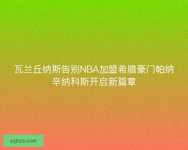 瓦兰丘纳斯告别NBA加盟希腊豪门帕纳辛纳科斯开启新篇章