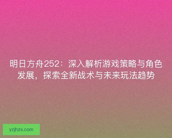 明日方舟252：深入解析游戏策略与角色发展，探索全新战术与未来玩法趋势