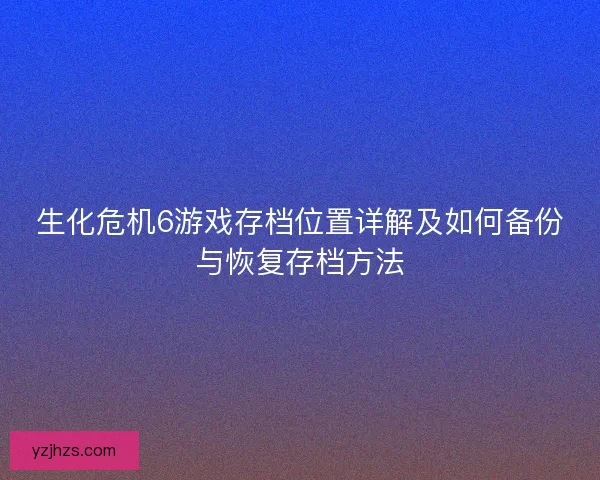 生化危机6游戏存档位置详解及如何备份与恢复存档方法