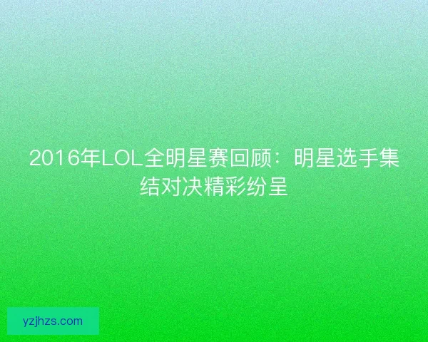2016年LOL全明星赛回顾:明星选手集结对决精彩纷呈 2016年LOL全明星赛回顾:明星选手集结对决精彩纷呈