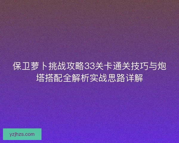 保卫萝卜挑战攻略33关卡通关技巧与炮塔搭配全解析实战思路详解
