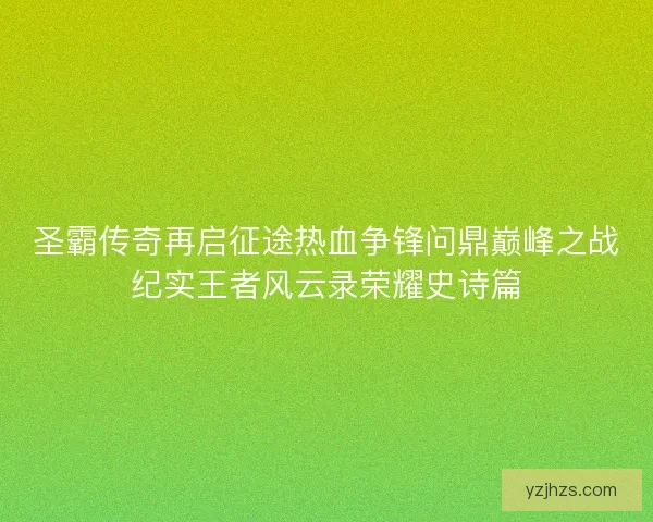 圣霸传奇再启征途热血争锋问鼎巅峰之战纪实王者风云录荣耀史诗篇 圣霸传奇再启征途热血争锋问鼎巅峰之战纪实王者风云录荣耀史诗篇