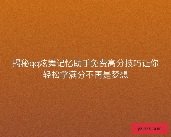 揭秘qq炫舞记忆助手免费高分技巧让你轻松拿满分不再是梦想 揭秘qq炫舞记忆助手免费高分技巧让你轻松拿满分不再是梦想