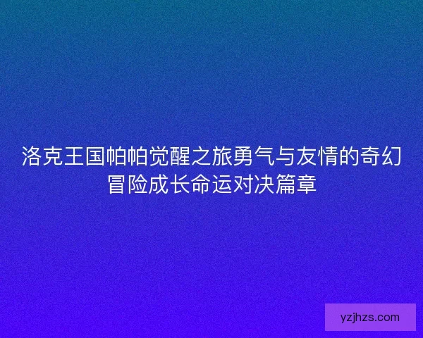 洛克王国帕帕觉醒之旅勇气与友情的奇幻冒险成长命运对决篇章 洛克王国帕帕觉醒之旅勇气与友情的奇幻冒险成长命运对决篇章