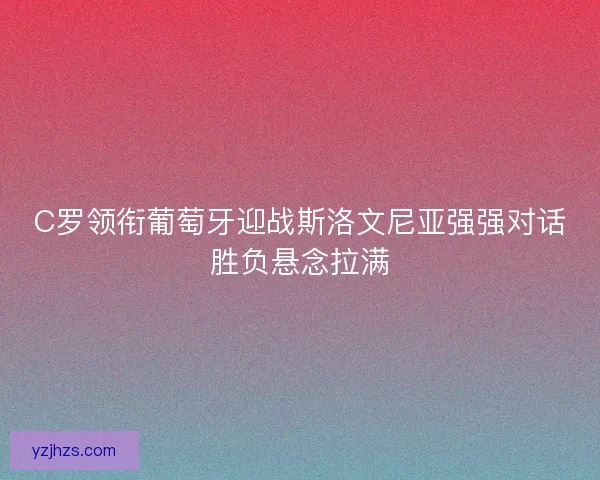 C罗领衔葡萄牙迎战斯洛文尼亚强强对话胜负悬念拉满 C罗领衔葡萄牙迎战斯洛文尼亚强强对话胜负悬念拉满