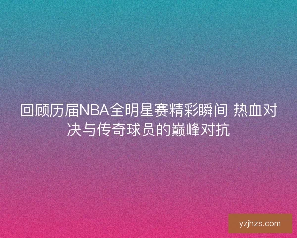 回顾历届NBA全明星赛精彩瞬间 热血对决与传奇球员的巅峰对抗