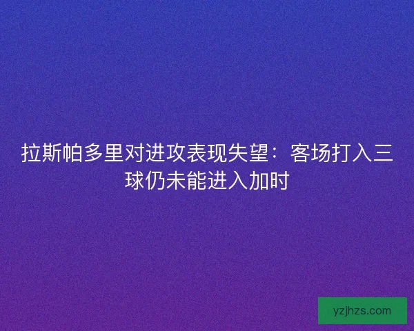 拉斯帕多里对进攻表现失望：客场打入三球仍未能进入加时