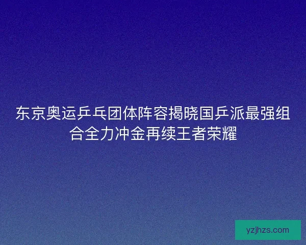 东京奥运乒乓团体阵容揭晓国乒派最强组合全力冲金再续王者荣耀