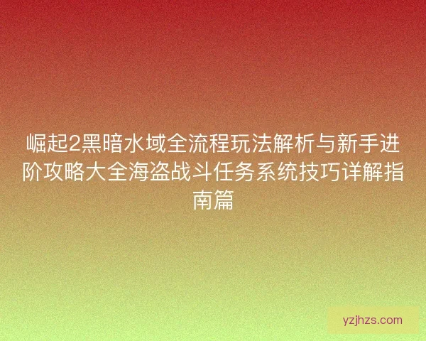 崛起2黑暗水域全流程玩法解析与新手进阶攻略大全海盗战斗任务系统技巧详解指南篇