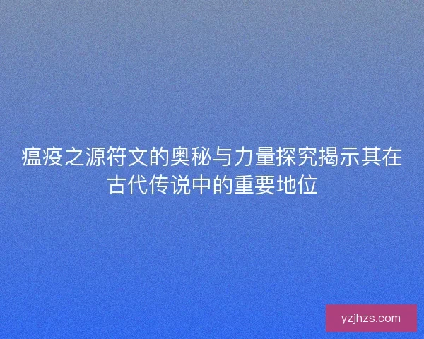 瘟疫之源符文的奥秘与力量探究揭示其在古代传说中的重要地位
