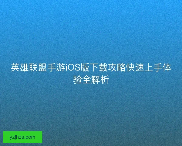 英雄联盟手游iOS版下载攻略快速上手体验全解析