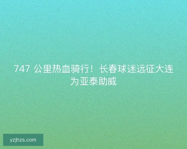 747 公里热血骑行！长春球迷远征大连为亚泰助威