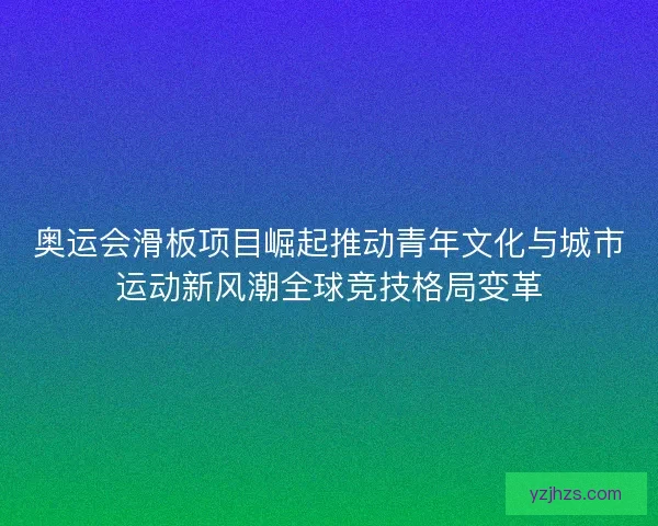 奥运会滑板项目崛起推动青年文化与城市运动新风潮全球竞技格局变革