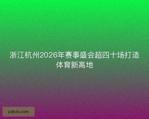 浙江杭州2026年赛事盛会超四十场打造体育新高地