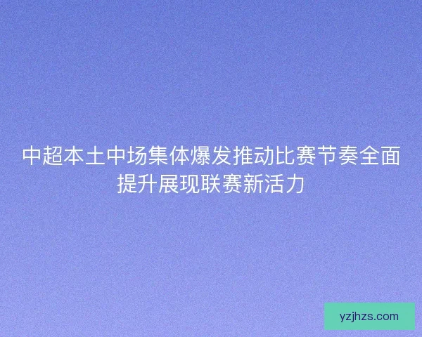 中超本土中场集体爆发推动比赛节奏全面提升展现联赛新活力