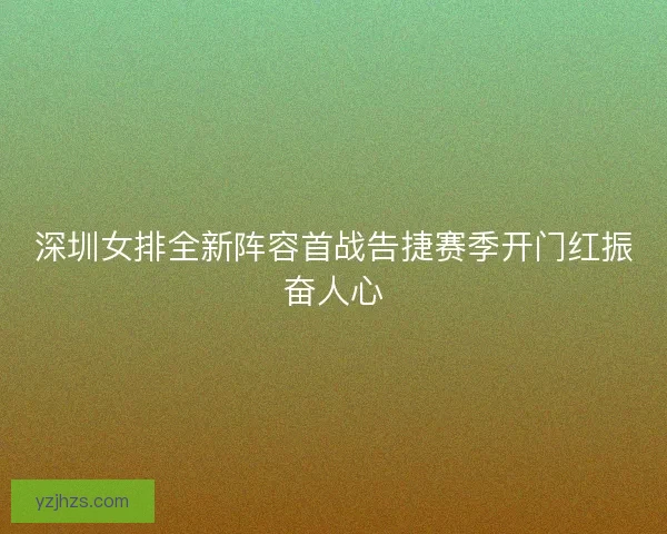 深圳女排全新阵容首战告捷赛季开门红振奋人心