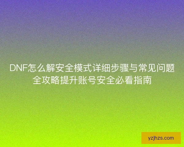DNF怎么解安全模式详细步骤与常见问题全攻略提升账号安全必看指南