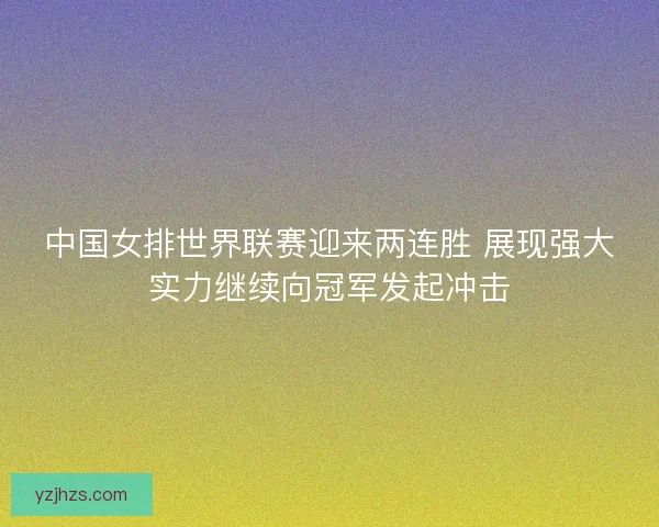 中国女排世界联赛迎来两连胜 展现强大实力继续向冠军发起冲击 中国女排世界联赛迎来两连胜 展现强大实力继续向冠军发起冲击
