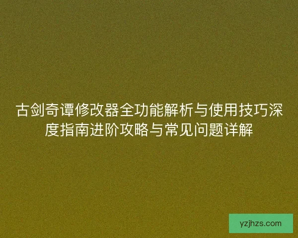 古剑奇谭修改器全功能解析与使用技巧深度指南进阶攻略与常见问题详解 古剑奇谭修改器全功能解析与使用技巧深度指南进阶攻略与常见问题详解