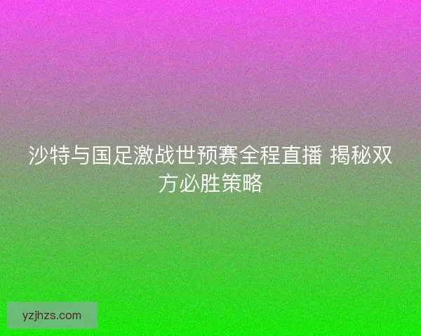 沙特与国足激战世预赛全程直播 揭秘双方必胜策略 沙特与国足激战世预赛全程直播 揭秘双方必胜策略