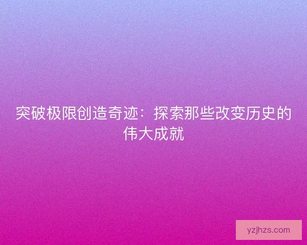 突破极限创造奇迹:探索那些改变历史的伟大成就 突破极限创造奇迹:探索那些改变历史的伟大成就