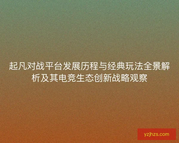 起凡对战平台发展历程与经典玩法全景解析及其电竞生态创新战略观察 起凡对战平台发展历程与经典玩法全景解析及其电竞生态创新战略观察