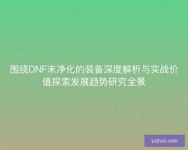 围绕DNF未净化的装备深度解析与实战价值探索发展趋势研究全景