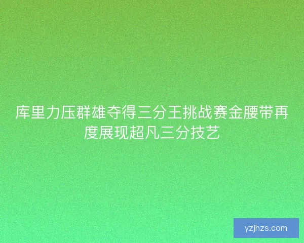 库里力压群雄夺得三分王挑战赛金腰带再度展现超凡三分技艺