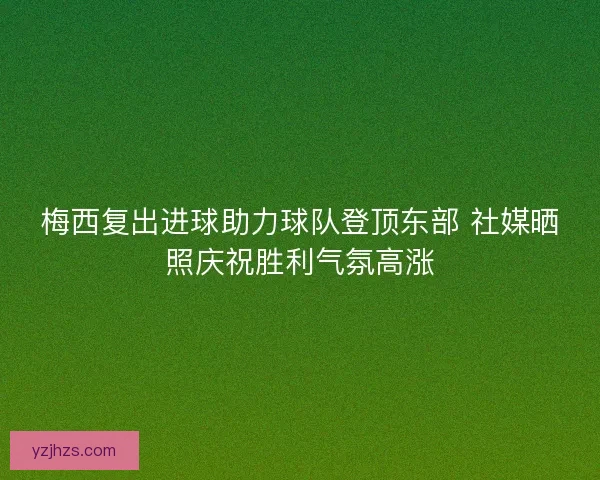 梅西复出进球助力球队登顶东部 社媒晒照庆祝胜利气氛高涨 梅西复出进球助力球队登顶东部 社媒晒照庆祝胜利气氛高涨